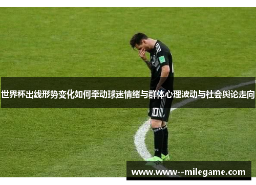 世界杯出线形势变化如何牵动球迷情绪与群体心理波动与社会舆论走向 世界杯出线形势变化如何牵动球迷情绪与群体心理波动与社会舆论走向