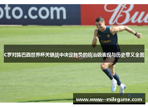 C罗对阵巴西世界杯关键战中决定胜负的统治级表现与历史意义全面 C罗对阵巴西世界杯关键战中决定胜负的统治级表现与历史意义全面