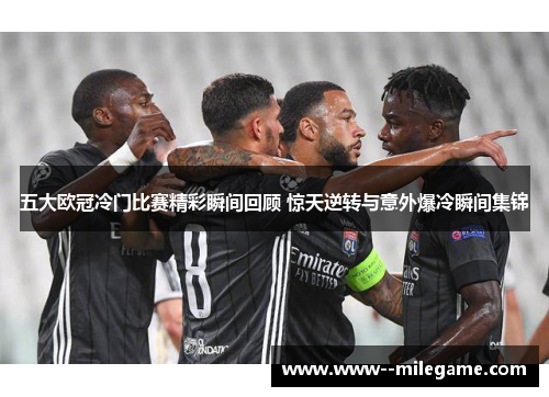 五大欧冠冷门比赛精彩瞬间回顾 惊天逆转与意外爆冷瞬间集锦