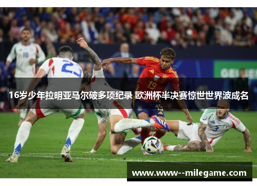 16岁少年拉明亚马尔破多项纪录 欧洲杯半决赛惊世世界波成名 16岁少年拉明亚马尔破多项纪录 欧洲杯半决赛惊世世界波成名