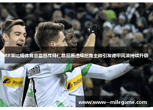 RB莱比锡体育总监怒斥拜仁慕尼黑违规挖角主帅引发德甲风波持续升级 RB莱比锡体育总监怒斥拜仁慕尼黑违规挖角主帅引发德甲风波持续升级