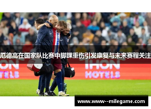 厄德高在国家队比赛中脚踝重伤引发康复与未来赛程关注 厄德高在国家队比赛中脚踝重伤引发康复与未来赛程关注