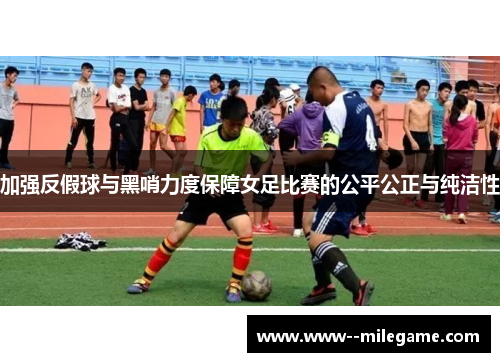 加强反假球与黑哨力度保障女足比赛的公平公正与纯洁性 加强反假球与黑哨力度保障女足比赛的公平公正与纯洁性