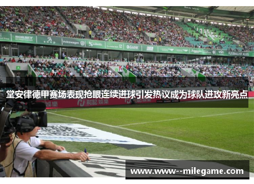 堂安律德甲赛场表现抢眼连续进球引发热议成为球队进攻新亮点 堂安律德甲赛场表现抢眼连续进球引发热议成为球队进攻新亮点