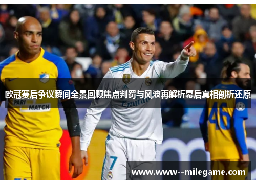 欧冠赛后争议瞬间全景回顾焦点判罚与风波再解析幕后真相剖析还原