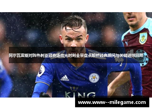 阿尔瓦雷斯对阵热刺亚冠赛场高光时刻全景盘点解析经典瞬间与关键进球回顾
