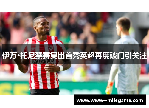 伊万·托尼禁赛复出首秀英超再度破门引关注