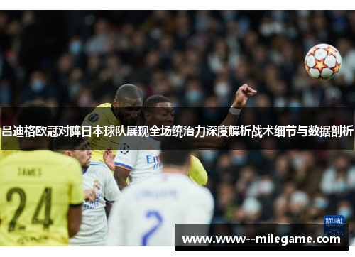 吕迪格欧冠对阵日本球队展现全场统治力深度解析战术细节与数据剖析