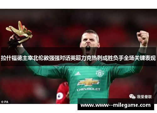 拉什福德主宰北伦敦强强对话英超力克热刺成胜负手全场关键表现