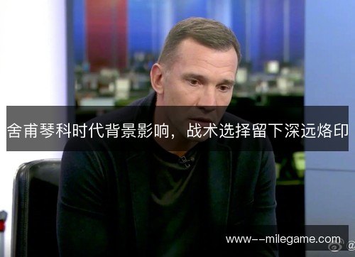 舍甫琴科时代背景影响,战术选择留下深远烙印 舍甫琴科时代背景影响,战术选择留下深远烙印